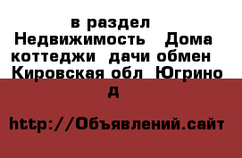  в раздел : Недвижимость » Дома, коттеджи, дачи обмен . Кировская обл.,Югрино д.